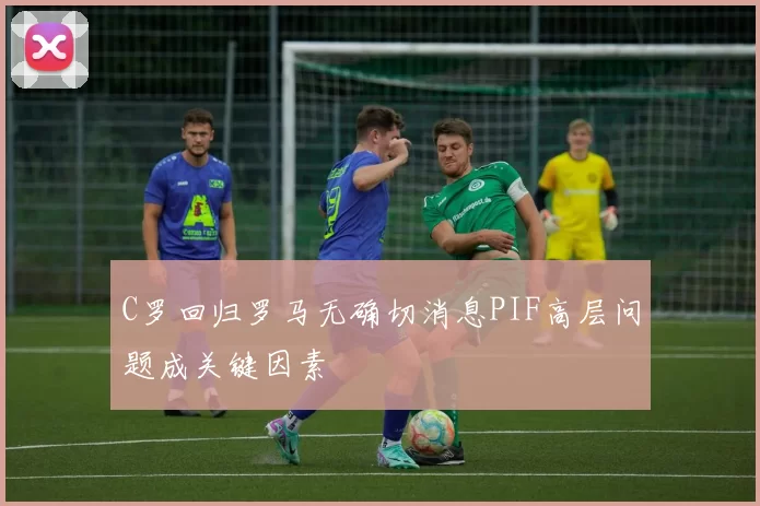 C罗回归罗马无确切消息PIF高层问题成关键因素