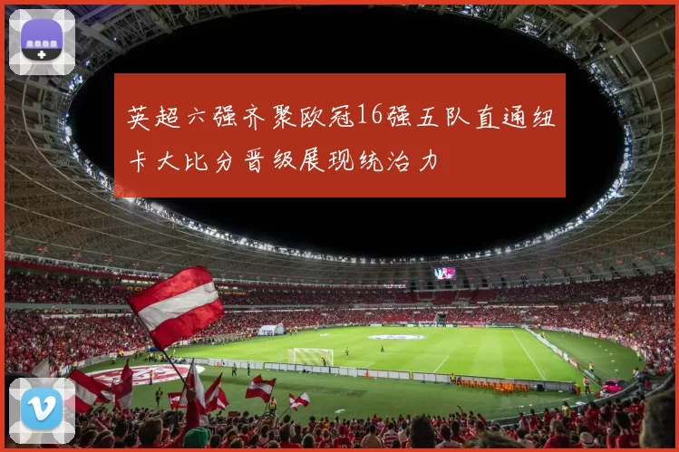 英超六强齐聚欧冠16强五队直通纽卡大比分晋级展现统治力