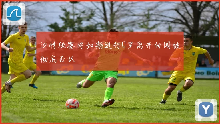 沙特联赛将如期进行C罗离开传闻被彻底否认