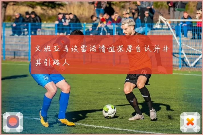 文班亚马谈雷诺情谊深厚自认并非其引路人