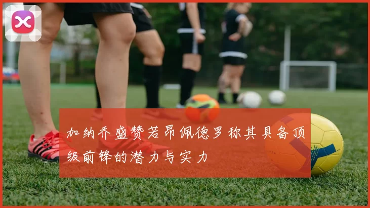 加纳乔盛赞若昂佩德罗称其具备顶级前锋的潜力与实力