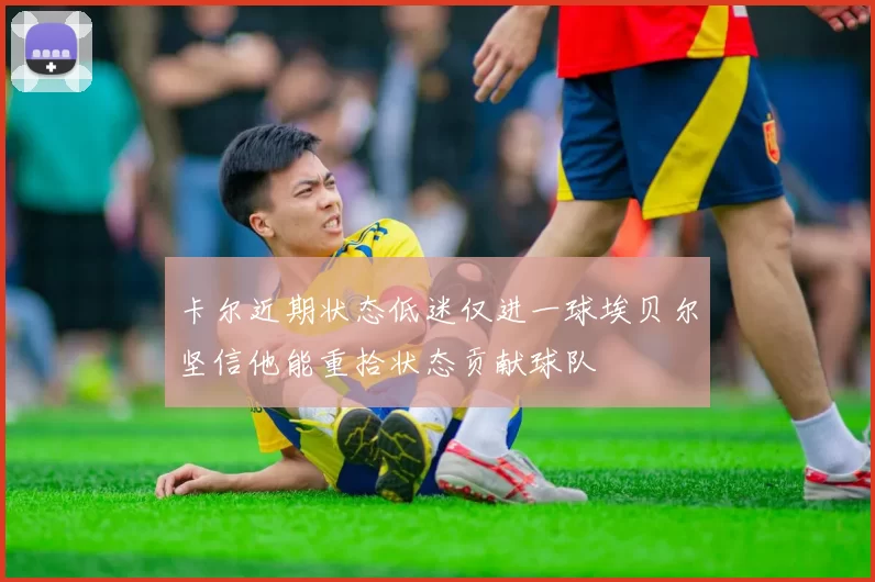 卡尔近期状态低迷仅进一球埃贝尔坚信他能重拾状态贡献球队