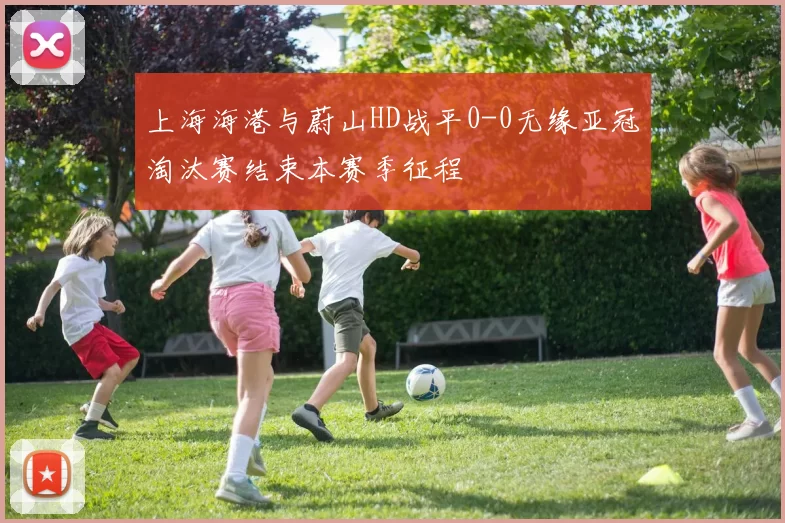 上海海港与蔚山HD战平0-0无缘亚冠淘汰赛结束本赛季征程