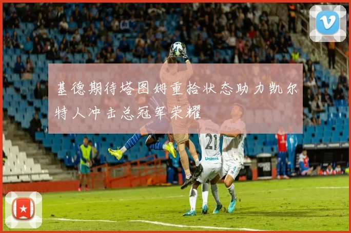 基德期待塔图姆重拾状态助力凯尔特人冲击总冠军荣耀