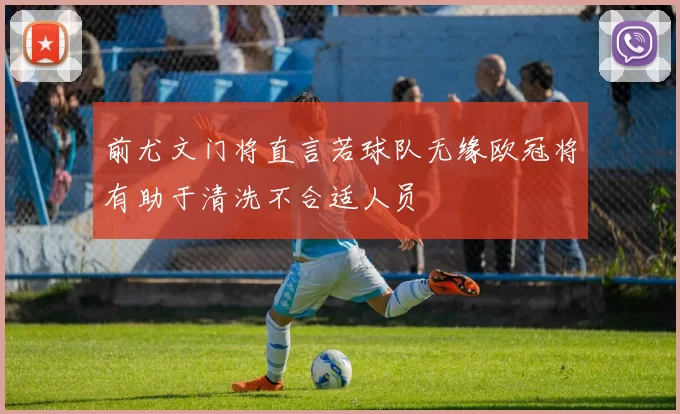 前尤文门将直言若球队无缘欧冠将有助于清洗不合适人员