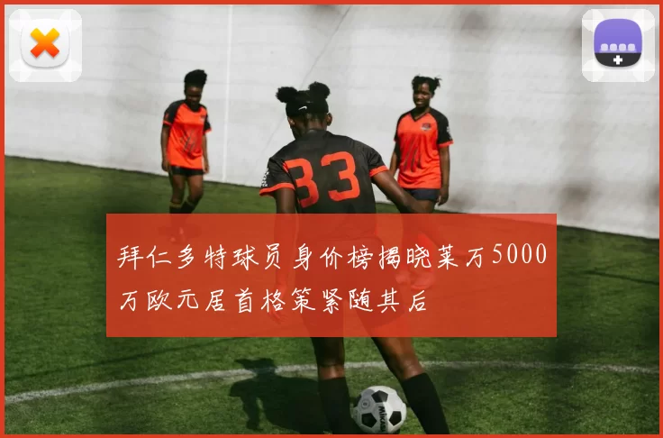 拜仁多特球员身价榜揭晓莱万5000万欧元居首格策紧随其后
