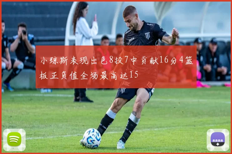 小琼斯表现出色8投7中贡献16分4篮板正负值全场最高达15