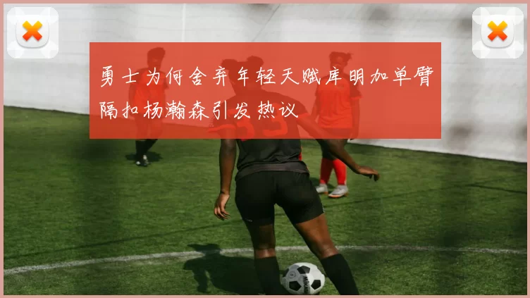 勇士为何舍弃年轻天赋库明加单臂隔扣杨瀚森引发热议