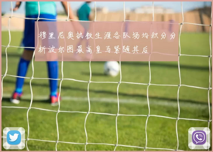穆里尼奥执教生涯各队场均积分分析波尔图最高皇马紧随其后