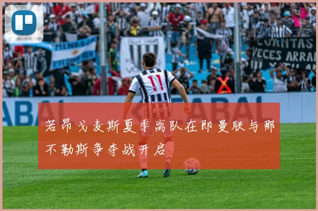 若昂戈麦斯夏季离队在即曼联与那不勒斯争夺战开启