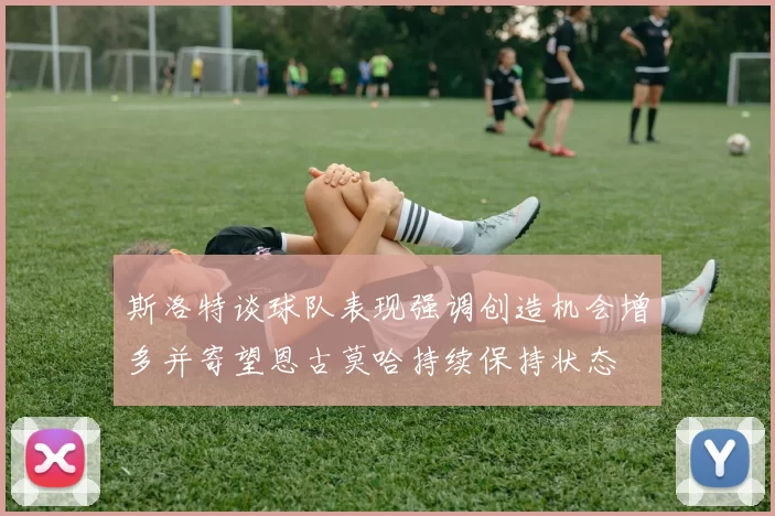斯洛特谈球队表现强调创造机会增多并寄望恩古莫哈持续保持状态