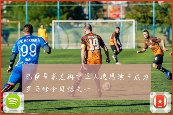 巴萨寻求左脚中卫人选恩迪卡成为罗马转会目标之一