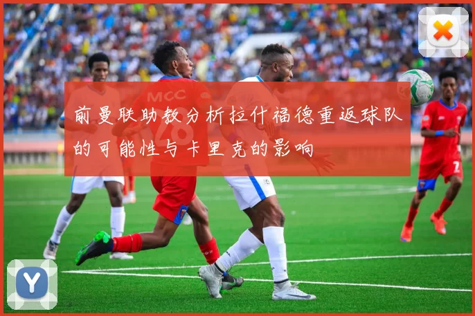 前曼联助教分析拉什福德重返球队的可能性与卡里克的影响