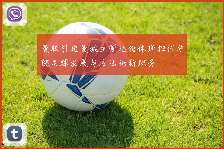 曼联引进曼城主管达伦休斯担任学院足球发展与方法论新职务